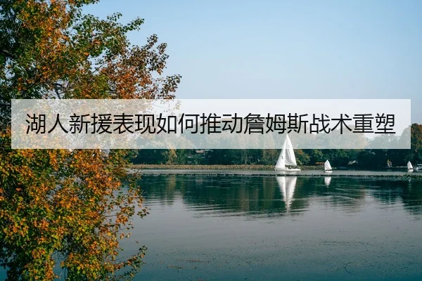 湖人新援表现如何推动詹姆斯战术重塑